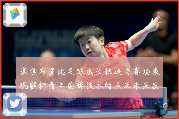聚焦布罗比足球成长轨迹与赛场表现解析青年前锋技术特点及未来发展前景