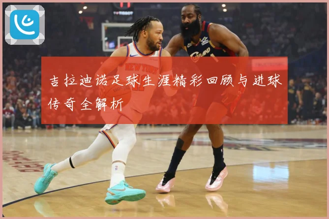 吉拉迪诺足球生涯精彩回顾与进球传奇全解析