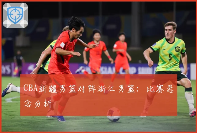 CBA新疆男篮对阵浙江男篮：比赛悬念分析