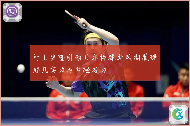 村上宗隆引领日本棒球新风潮展现超凡实力与年轻活力
