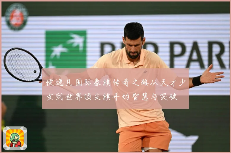 侯逸凡国际象棋传奇之路从天才少女到世界顶尖棋手的智慧与突破