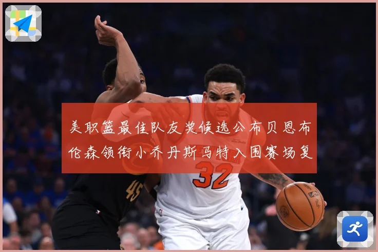 美职篮最佳队友奖候选公布贝恩布伦森领衔小乔丹斯马特入围赛场复盘