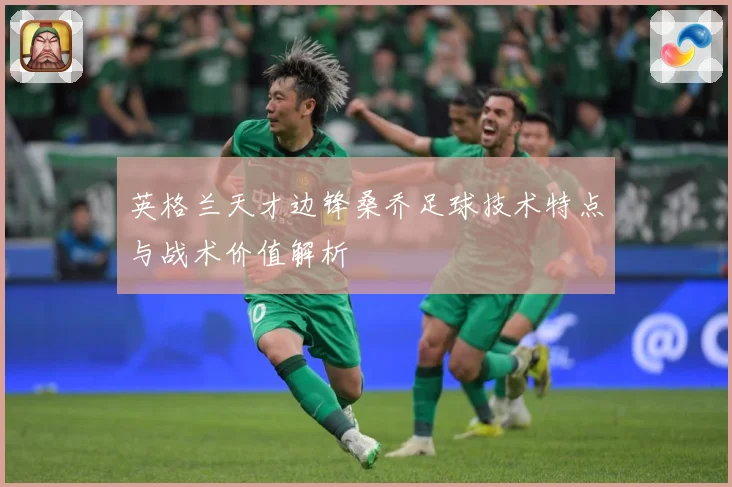 英格兰天才边锋桑乔足球技术特点与战术价值解析