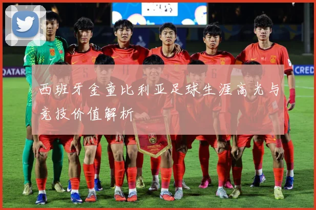 西班牙金童比利亚足球生涯高光与竞技价值解析