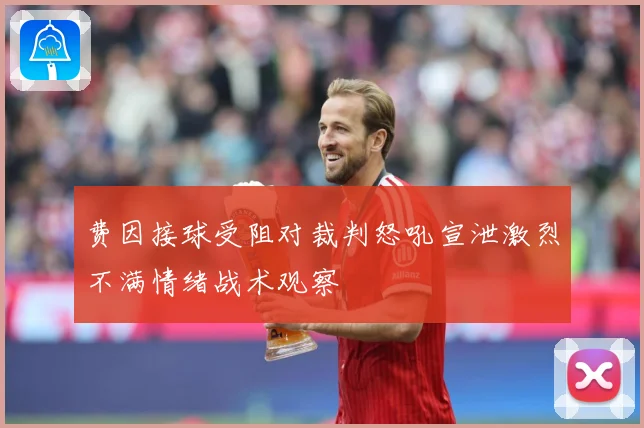 费因接球受阻对裁判怒吼宣泄激烈不满情绪战术观察
