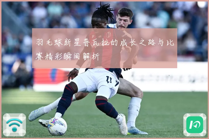 羽毛球新星普瓦拉的成长之路与比赛精彩瞬间解析