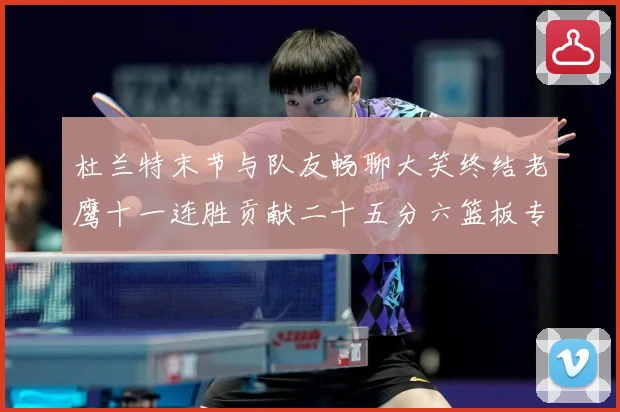 杜兰特末节与队友畅聊大笑终结老鹰十一连胜贡献二十五分六篮板专题观察