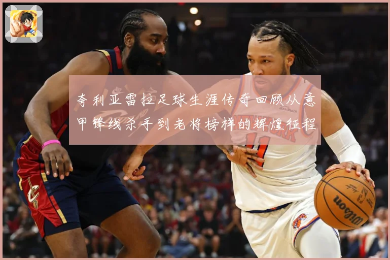 夸利亚雷拉足球生涯传奇回顾从意甲锋线杀手到老将榜样的辉煌征程