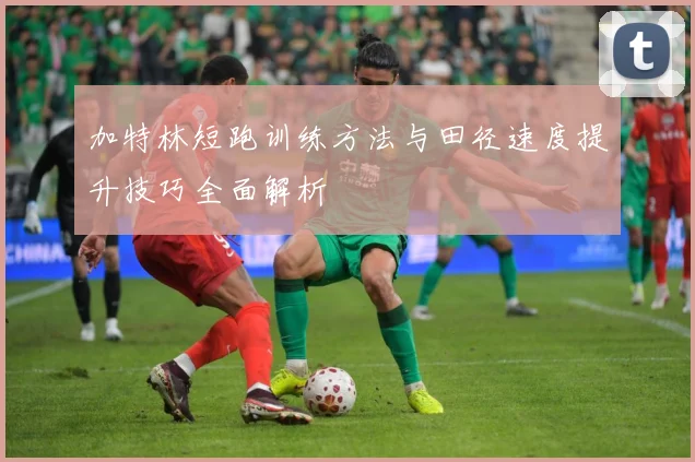加特林短跑训练方法与田径速度提升技巧全面解析