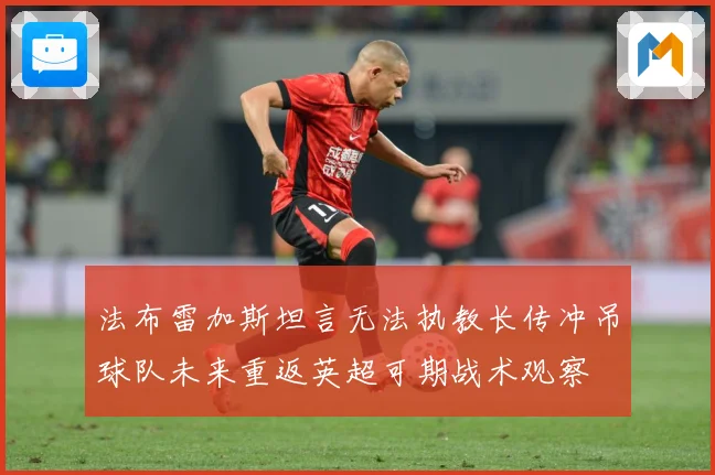 法布雷加斯坦言无法执教长传冲吊球队未来重返英超可期战术观察