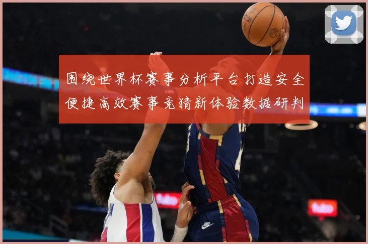 围绕世界杯赛事分析平台打造安全便捷高效赛事竞猜新体验数据研判