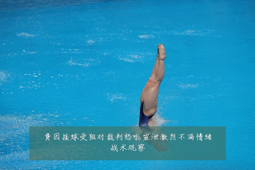 费因接球受阻对裁判怒吼宣泄激烈不满情绪战术观察